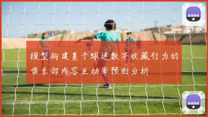 模型构建基于球迷数字收藏行为的俱乐部内容互动率预测分析