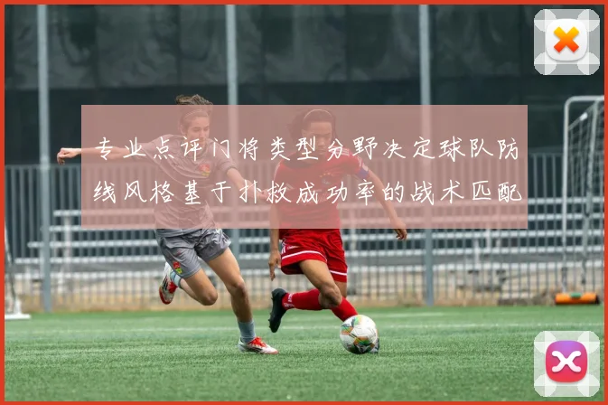 专业点评门将类型分野决定球队防线风格基于扑救成功率的战术匹配性研究
