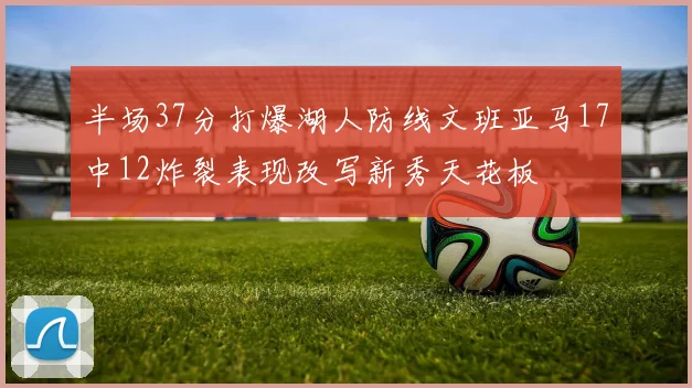 半场37分打爆湖人防线文班亚马17中12炸裂表现改写新秀天花板